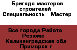 Бригада мастеров строителей › Специальность ­ Мастер - Все города Работа » Резюме   . Калининградская обл.,Приморск г.